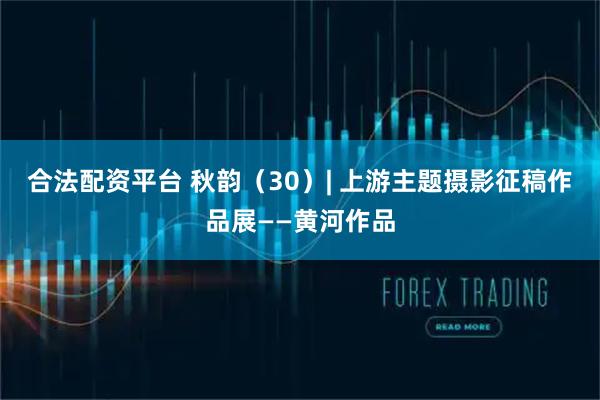 合法配资平台 秋韵（30）| 上游主题摄影征稿作品展——黄河作品