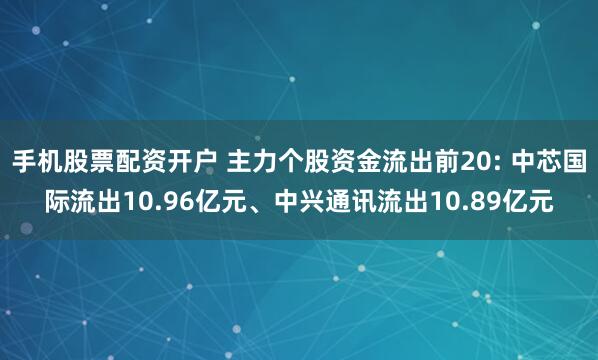 手机股票配资开户 主力个股资金流出前20: 中芯国际流出10.96亿元、中兴通讯流出10.89亿元