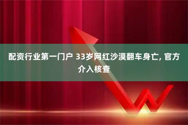 配资行业第一门户 33岁网红沙漠翻车身亡, 官方介入核查