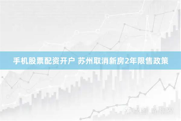 手机股票配资开户 苏州取消新房2年限售政策