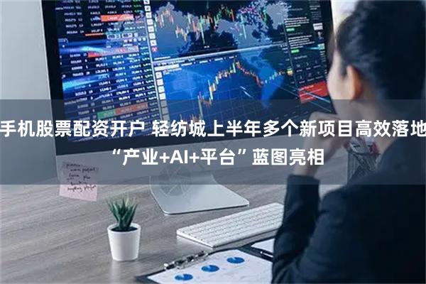 手机股票配资开户 轻纺城上半年多个新项目高效落地 “产业+AI+平台”蓝图亮相