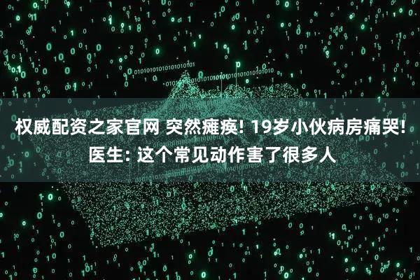 权威配资之家官网 突然瘫痪! 19岁小伙病房痛哭! 医生: 这个常见动作害了很多人