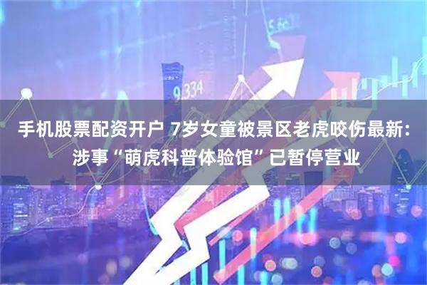 手机股票配资开户 7岁女童被景区老虎咬伤最新: 涉事“萌虎科普体验馆”已暂停营业