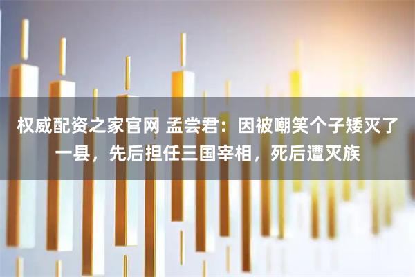 权威配资之家官网 孟尝君：因被嘲笑个子矮灭了一县，先后担任三国宰相，死后遭灭族