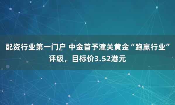 配资行业第一门户 中金首予潼关黄金“跑赢行业”评级，目标价3.52港元