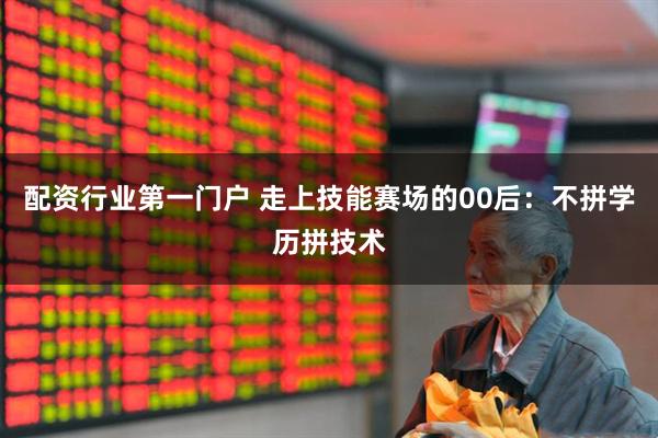 配资行业第一门户 走上技能赛场的00后：不拼学历拼技术