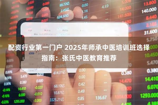 配资行业第一门户 2025年师承中医培训班选择指南：张氏中医教育推荐