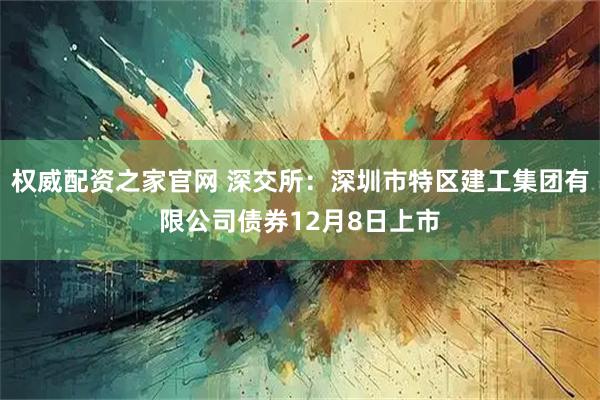 权威配资之家官网 深交所：深圳市特区建工集团有限公司债券12月8日上市