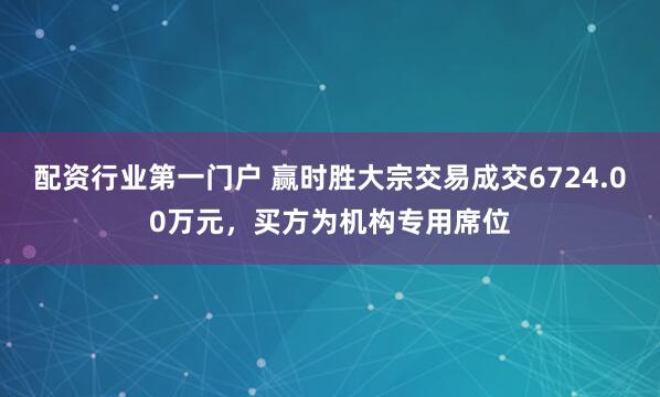 配资行业第一门户 赢时胜大宗交易成交6724.00万元，买方为机构专用席位