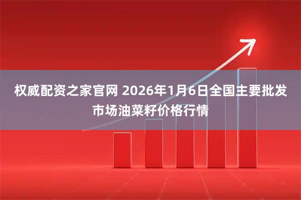 权威配资之家官网 2026年1月6日全国主要批发市场油菜籽价格行情
