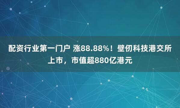 配资行业第一门户 涨88.88%！壁仞科技港交所上市，市值超880亿港元