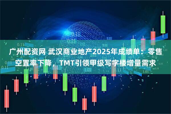 广州配资网 武汉商业地产2025年成绩单：零售空置率下降，TMT引领甲级写字楼增量需求