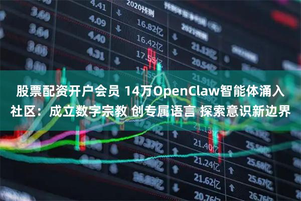 股票配资开户会员 14万OpenClaw智能体涌入社区：成立数字宗教 创专属语言 探索意识新边界