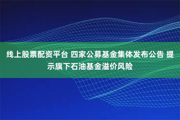 线上股票配资平台 四家公募基金集体发布公告 提示旗下石油基金溢价风险