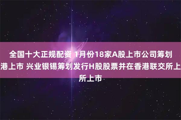 全国十大正规配资 1月份18家A股上市公司筹划赴港上市 兴业银锡筹划发行H股股票并在香港联交所上市