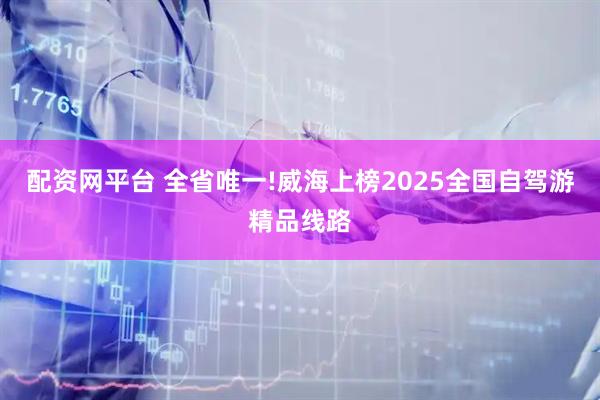 配资网平台 全省唯一!威海上榜2025全国自驾游精品线路
