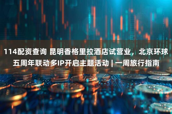 114配资查询 昆明香格里拉酒店试营业，北京环球五周年联动多IP开启主题活动 | 一周旅行指南