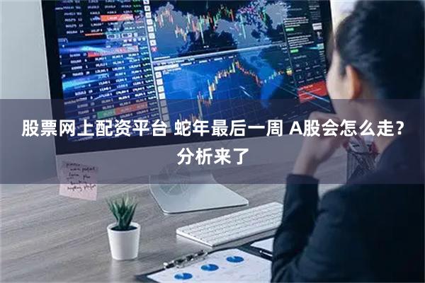 股票网上配资平台 蛇年最后一周 A股会怎么走？分析来了