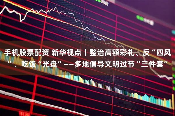 手机股票配资 新华视点｜整治高额彩礼、反“四风”、吃饭“光盘”——多地倡导文明过节“三件套”