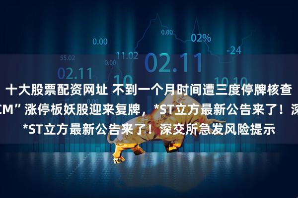 十大股票配资网址 不到一个月时间遭三度停牌核查后，10天7个“20CM”涨停板妖股迎来复牌，*ST立方最新公告来了！深交所急发风险提示