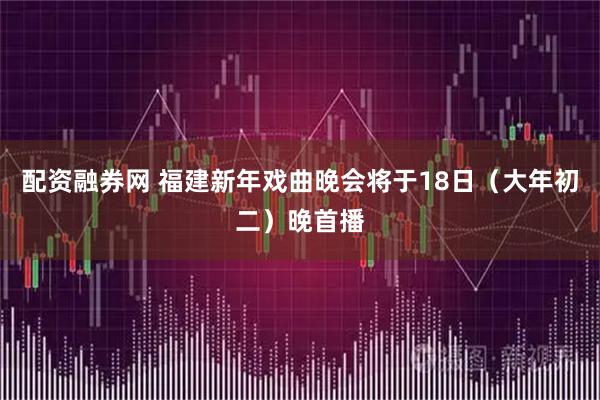 配资融券网 福建新年戏曲晚会将于18日（大年初二）晚首播