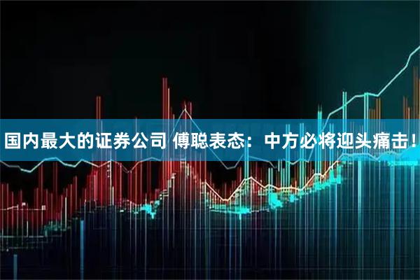 国内最大的证券公司 傅聪表态：中方必将迎头痛击！