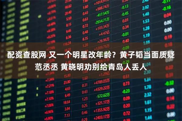 配资查股网 又一个明星改年龄？黄子韬当面质疑范丞丞 黄晓明劝别给青岛人丢人