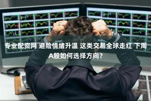 专业配资网 避险情绪升温 这类交易全球走红 下周A股如何选择方向？