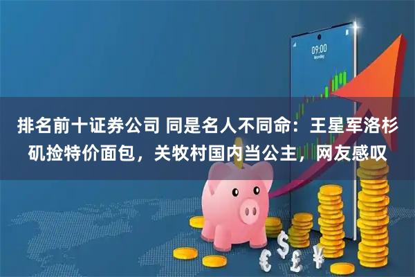 排名前十证券公司 同是名人不同命：王星军洛杉矶捡特价面包，关牧村国内当公主，网友感叹