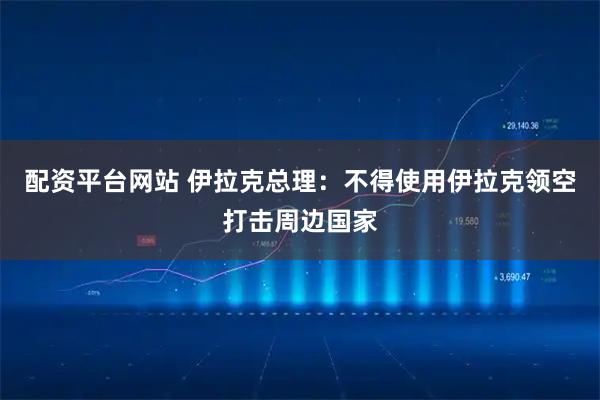 配资平台网站 伊拉克总理：不得使用伊拉克领空打击周边国家