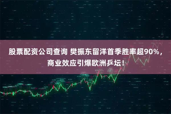 股票配资公司查询 樊振东留洋首季胜率超90%，商业效应引爆欧洲乒坛！
