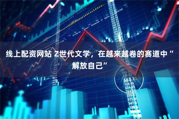 线上配资网站 Z世代文学，在越来越卷的赛道中“解放自己”